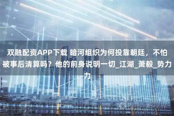 双融配资APP下载 暗河组织为何投靠朝廷,不怕被事后清算吗?他的前身说明一切_江湖_萧毅_势力