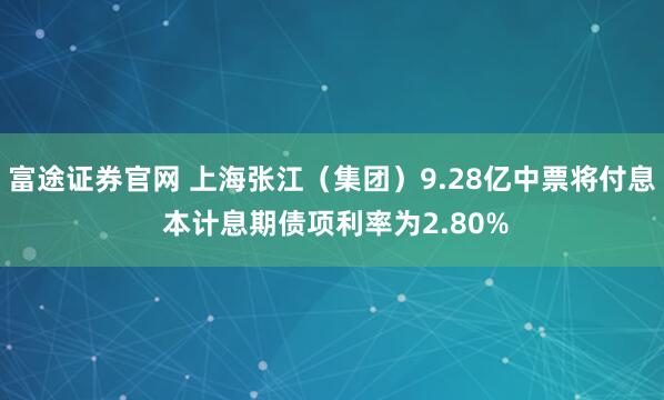 富途证券官网 上海张江(集团)9.28亿中票将付息 本计息期债项利率为2.80%
