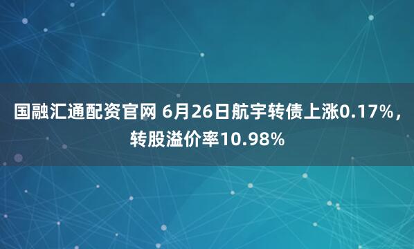 国融汇通配资官网 6月26日航宇转债上涨0.17%,转股溢价率10.98%
