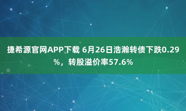 捷希源官网APP下载 6月26日浩瀚转债下跌0.29%,转股溢价率57.6%