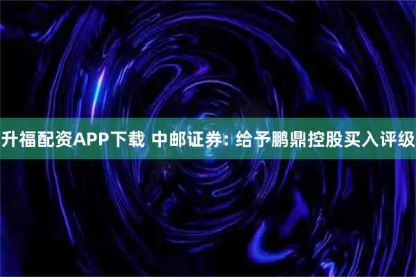 升福配资APP下载 中邮证券: 给予鹏鼎控股买入评级