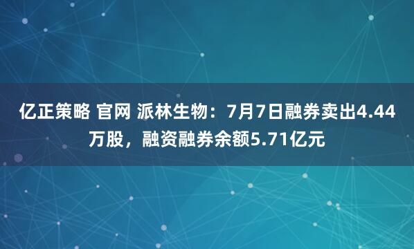 亿正策略 官网 派林生物:7月7日融券卖出4.44万股,融资融券余额5.71亿元