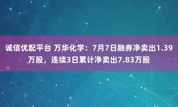 诚信优配平台 万华化学：7月7日融券净卖出1.39万股，连续3日累计净卖出7.83万股