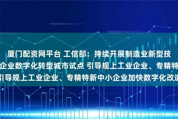 厦门配资网平台 工信部：持续开展制造业新型技术改造城市试点、中小企业数字化转型城市试点 引导规上工业企业、专精特新中小企业加快数字化改造