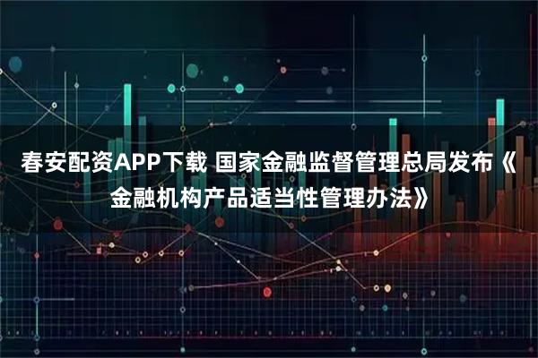 春安配资APP下载 国家金融监督管理总局发布《金融机构产品适当性管理办法》