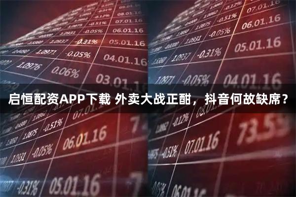 启恒配资APP下载 外卖大战正酣，抖音何故缺席？