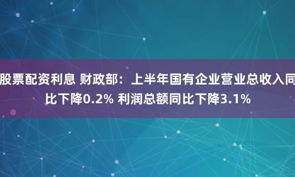 股票配资利息 财政部:上半年国有企业营业总收入同比下降0.2% 利润总额同比下降3.1%