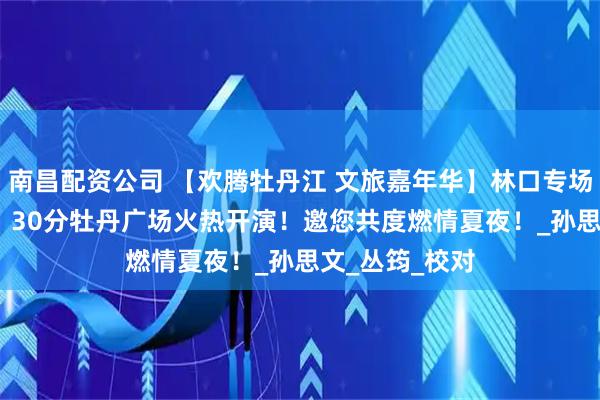 南昌配资公司 【欢腾牡丹江 文旅嘉年华】林口专场8月3日晚19：30分牡丹广场火热开演！邀您共度燃情夏夜！_孙思文_丛筠_校对