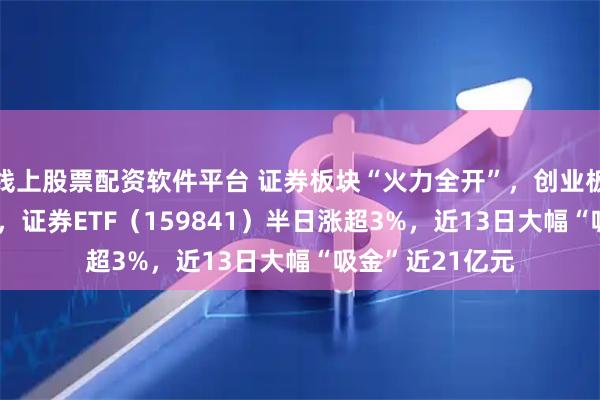 线上股票配资软件平台 证券板块“火力全开”，创业板指突破3000点，证券ETF（159841）半日涨超3%，近13日大幅“吸金”近21亿元