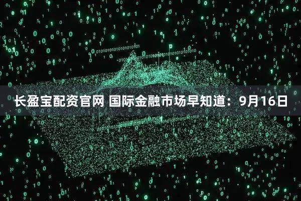长盈宝配资官网 国际金融市场早知道：9月16日