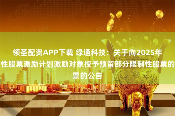 领圣配资APP下载 绿通科技：关于向2025年限制性股票激励计划激励对象授予预留部分限制性股票的公告
