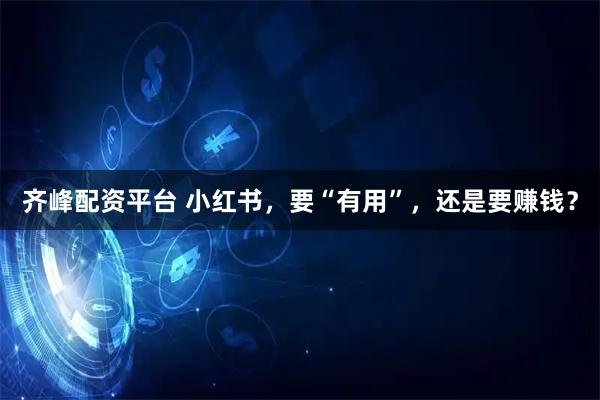 齐峰配资平台 小红书，要“有用”，还是要赚钱？