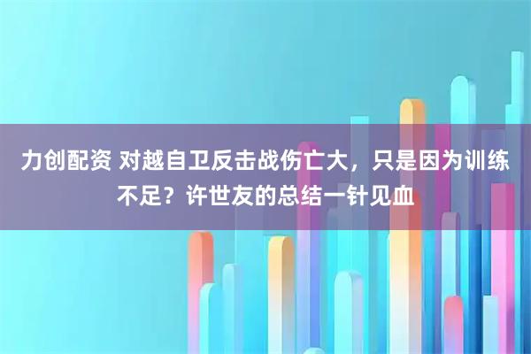 力创配资 对越自卫反击战伤亡大，只是因为训练不足？许世友的总结一针见血