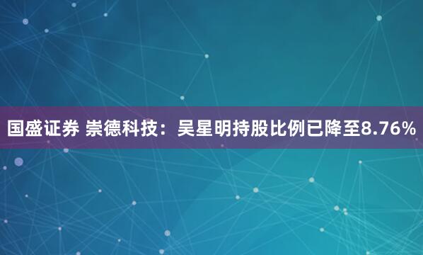 国盛证券 崇德科技：吴星明持股比例已降至8.76%