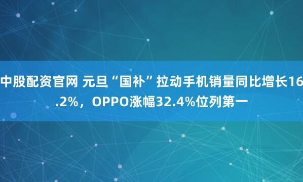 中股配资官网 元旦“国补”拉动手机销量同比增长16.2%，OPPO涨幅32.4%位列第一