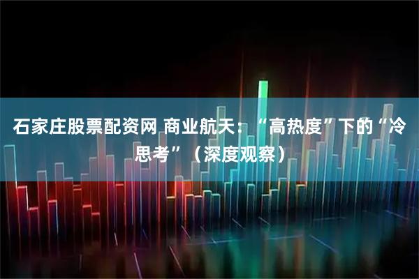 石家庄股票配资网 商业航天:“高热度”下的“冷思考”(深度观察)