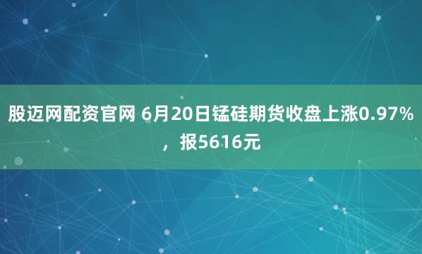 股迈网配资官网 6月20日锰硅期货收盘上涨0.97%，报5616元