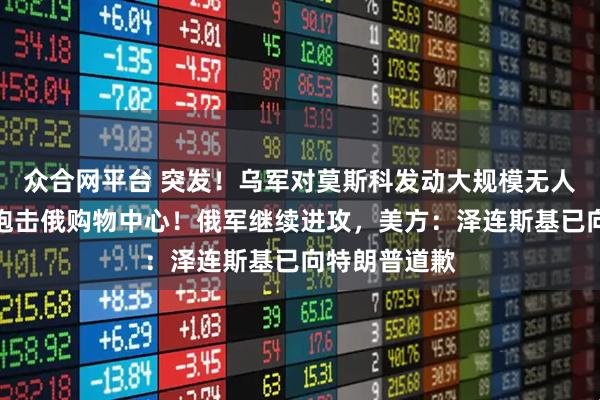 众合网平台 突发！乌军对莫斯科发动大规模无人机袭击，还炮击俄购物中心！俄军继续进攻，美方：泽连斯基已向特朗普道歉