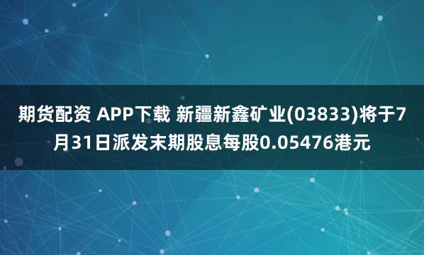 期货配资 APP下载 新疆新鑫矿业(03833)将于7月31日派发末期股息每股0.05476港元