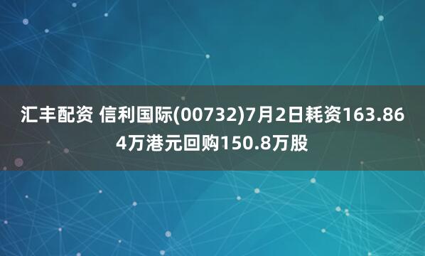 汇丰配资 信利国际(00732)7月2日耗资163.864万港元回购150.8万股