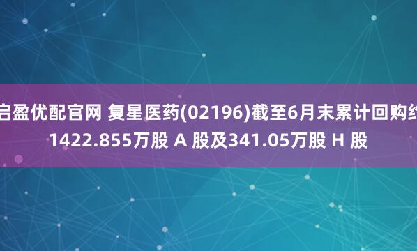 启盈优配官网 复星医药(02196)截至6月末累计回购约1422.855万股 A 股及341.05万股 H 股