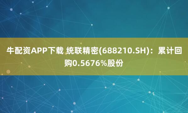 牛配资APP下载 统联精密(688210.SH):累计回购0.5676%股份
