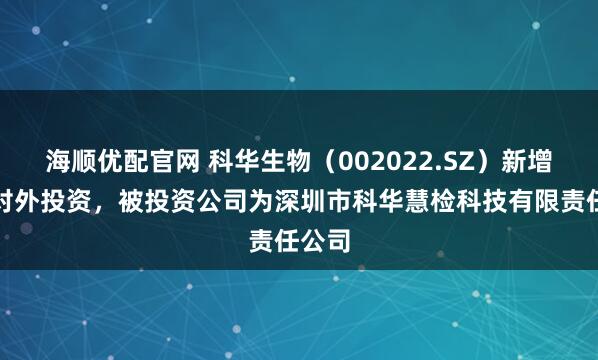 海顺优配官网 科华生物(002022.SZ)新增一起对外投资,被投资公司为深圳市科华慧检科技有限责任公司