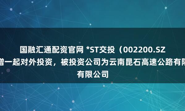 国融汇通配资官网 *ST交投(002200.SZ)新增一起对外投资,被投资公司为云南昆石高速公路有限公司