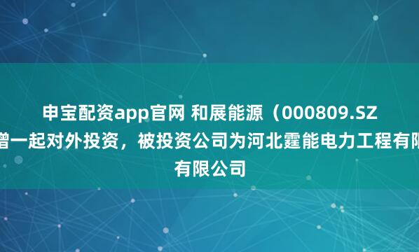 申宝配资app官网 和展能源(000809.SZ)新增一起对外投资,被投资公司为河北霆能电力工程有限公司