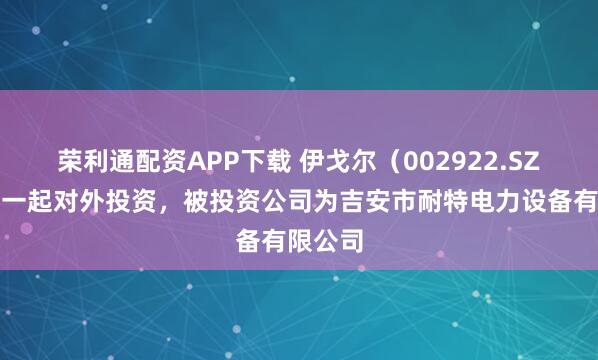 荣利通配资APP下载 伊戈尔(002922.SZ)新增一起对外投资,被投资公司为吉安市耐特电力设备有限公司
