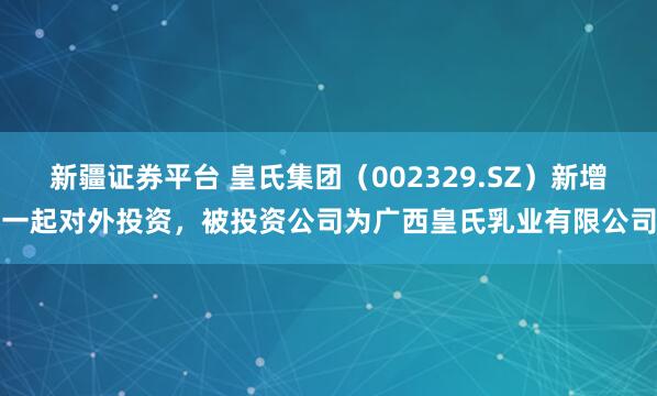 新疆证券平台 皇氏集团(002329.SZ)新增一起对外投资,被投资公司为广西皇氏乳业有限公司