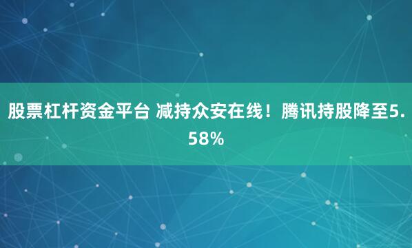 股票杠杆资金平台 减持众安在线！腾讯持股降至5.58%