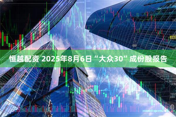 恒越配资 2025年8月6日“大众30”成份股报告