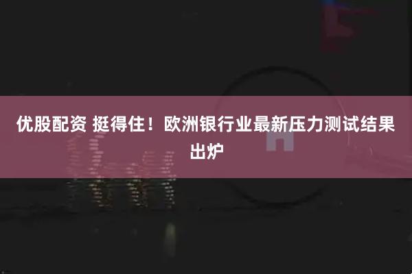 优股配资 挺得住！欧洲银行业最新压力测试结果出炉