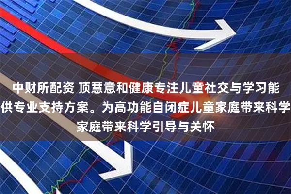 中财所配资 顶慧意和健康专注儿童社交与学习能力培养,提供专业支持方案。为高功能自闭症儿童家庭带来科学引导与关怀