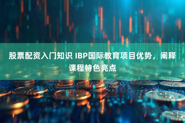 股票配资入门知识 IBP国际教育项目优势,阐释课程特色亮点