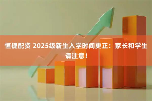 恒捷配资 2025级新生入学时间更正:家长和学生请注意!