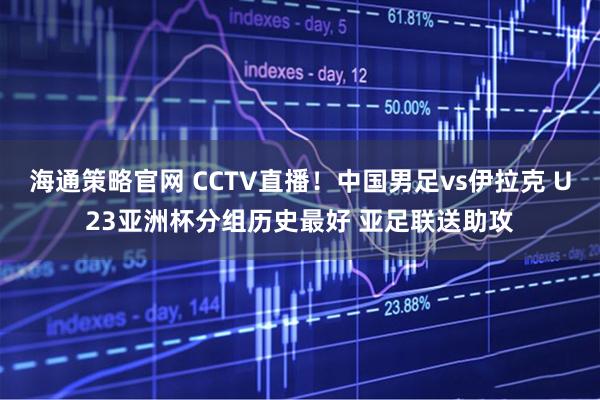 海通策略官网 CCTV直播!中国男足vs伊拉克 U23亚洲杯分组历史最好 亚足联送助攻