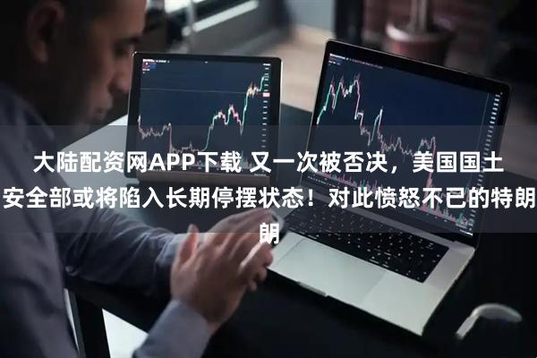 大陆配资网APP下载 又一次被否决，美国国土安全部或将陷入长期停摆状态！对此愤怒不已的特朗