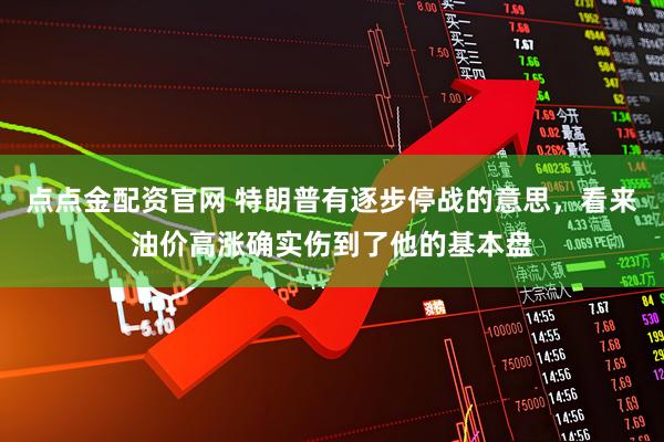 点点金配资官网 特朗普有逐步停战的意思，看来油价高涨确实伤到了他的基本盘