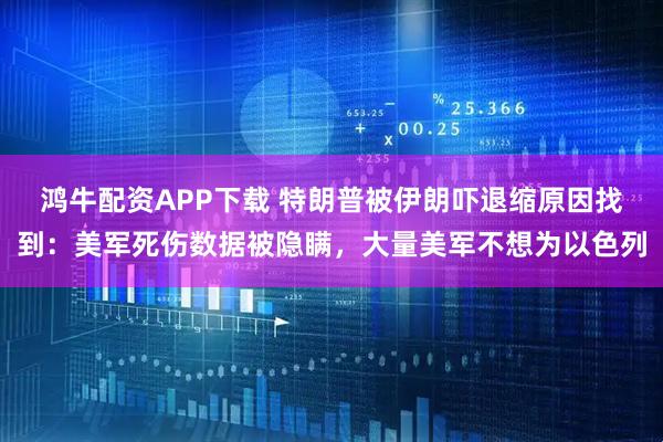 鸿牛配资APP下载 特朗普被伊朗吓退缩原因找到：美军死伤数据被隐瞒，大量美军不想为以色列
