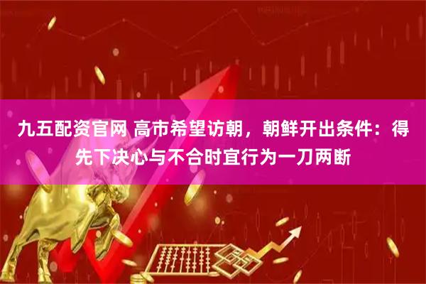 九五配资官网 高市希望访朝，朝鲜开出条件：得先下决心与不合时宜行为一刀两断