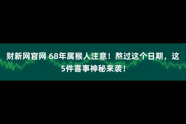 财新网官网 68年属猴人注意！熬过这个日期，这5件喜事神秘来袭！