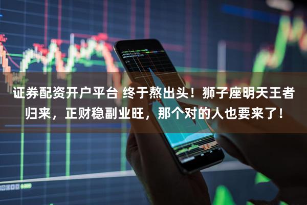 证券配资开户平台 终于熬出头！狮子座明天王者归来，正财稳副业旺，那个对的人也要来了！