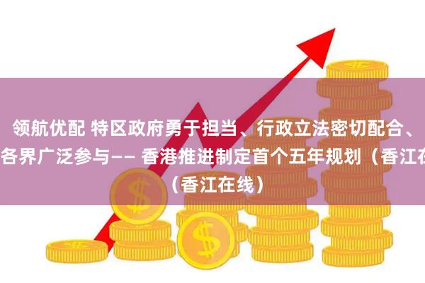 领航优配 特区政府勇于担当、行政立法密切配合、社会各界广泛参与—— 香港推进制定首个五年规划（香江在线）